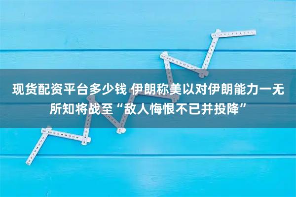 现货配资平台多少钱 伊朗称美以对伊朗能力一无所知将战至“敌人悔恨不已并投降”