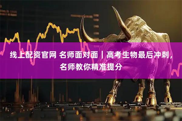 线上配资官网 名师面对面｜高考生物最后冲刺，名师教你精准提分