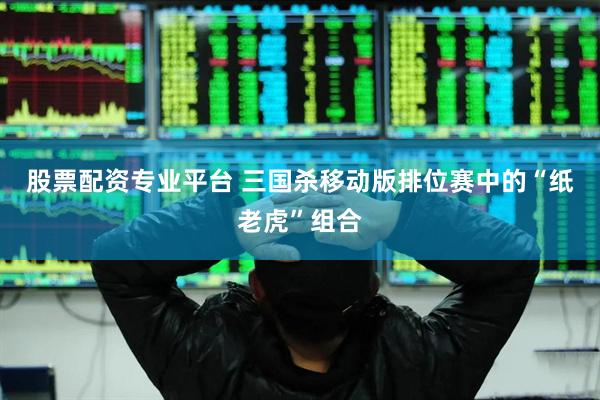 股票配资专业平台 三国杀移动版排位赛中的“纸老虎”组合