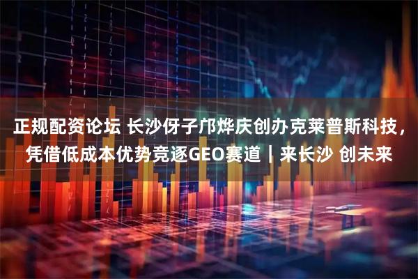 正规配资论坛 长沙伢子邝烨庆创办克莱普斯科技，凭借低成本优势竞逐GEO赛道｜来长沙 创未来