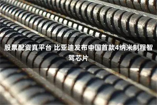 股票配资真平台 比亚迪发布中国首款4纳米制程智驾芯片