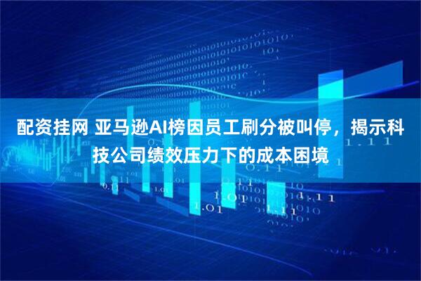 配资挂网 亚马逊AI榜因员工刷分被叫停,揭示科技公司绩效压力下的成本困境