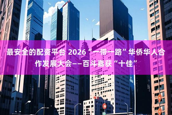 最安全的配资平台 2026“一带一路”华侨华人合作发展大会——百斗嘉获“十佳”