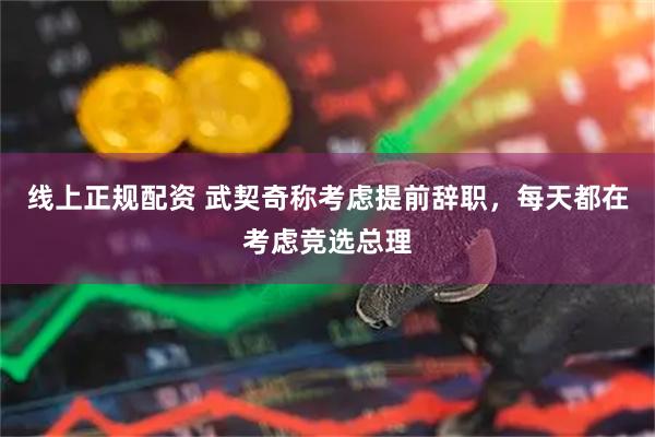 线上正规配资 武契奇称考虑提前辞职，每天都在考虑竞选总理