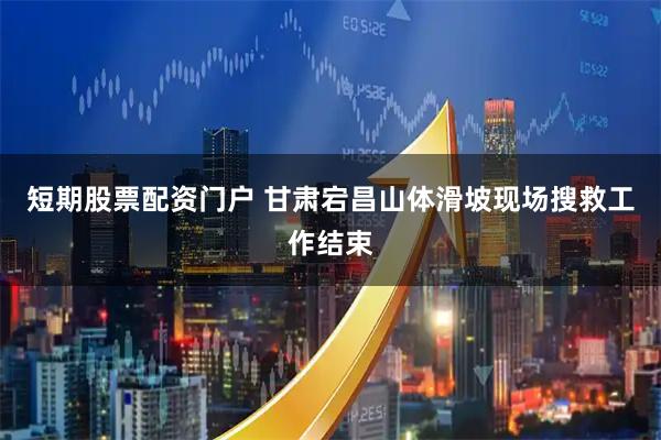 短期股票配资门户 甘肃宕昌山体滑坡现场搜救工作结束