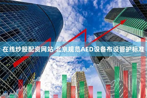 在线炒股配资网站 北京规范AED设备布设管护标准