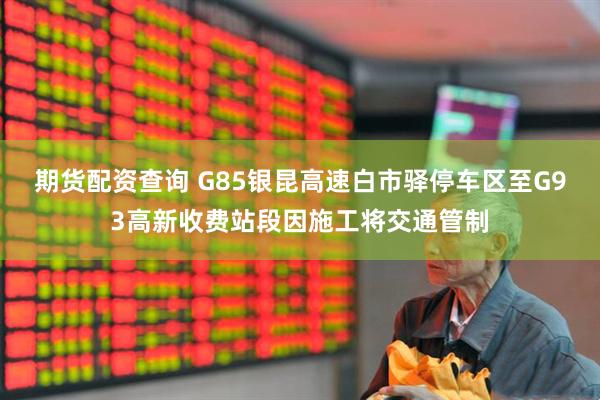 期货配资查询 G85银昆高速白市驿停车区至G93高新收费站段因施工将交通管制