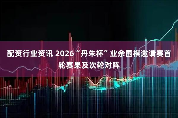 配资行业资讯 2026“丹朱杯”业余围棋邀请赛首轮赛果及次轮对阵