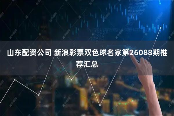 山东配资公司 新浪彩票双色球名家第26088期推荐汇总