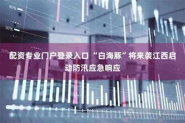 配资专业门户登录入口 “白海豚”将来袭江西启动防汛应急响应