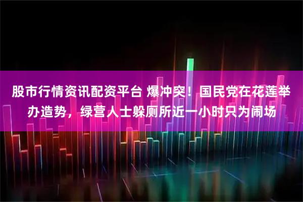 股市行情资讯配资平台 爆冲突！国民党在花莲举办造势，绿营人士躲厕所近一小时只为闹场