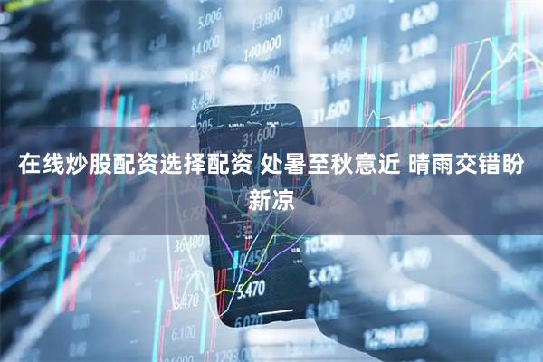 在线炒股配资选择配资 处暑至秋意近 晴雨交错盼新凉
