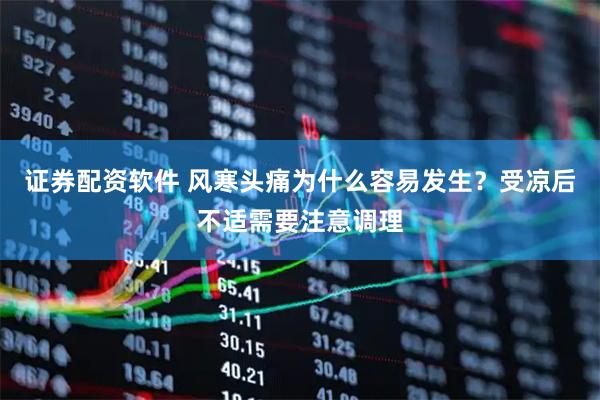 证券配资软件 风寒头痛为什么容易发生？受凉后不适需要注意调理
