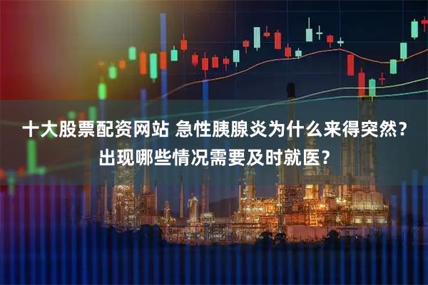 十大股票配资网站 急性胰腺炎为什么来得突然？出现哪些情况需要及时就医？
