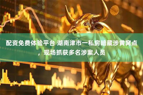 配资免费体验平台 湖南津市一私房暗藏涉黄窝点，现场抓获多名涉案人员