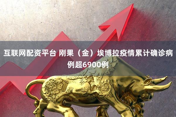 互联网配资平台 刚果（金）埃博拉疫情累计确诊病例超6900例