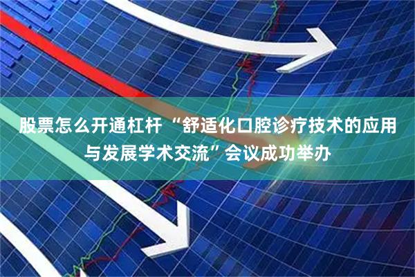 股票怎么开通杠杆 “舒适化口腔诊疗技术的应用与发展学术交流”会议成功举办