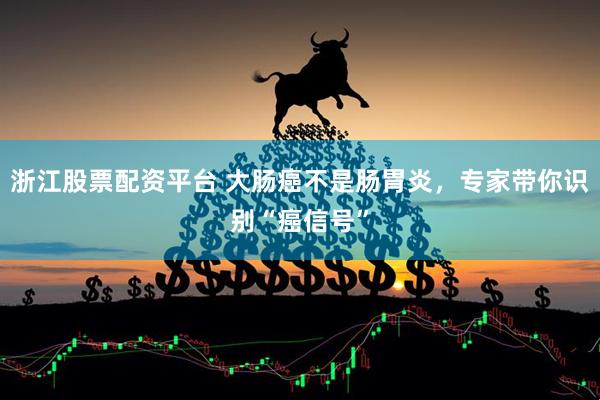 浙江股票配资平台 大肠癌不是肠胃炎，专家带你识别“癌信号”