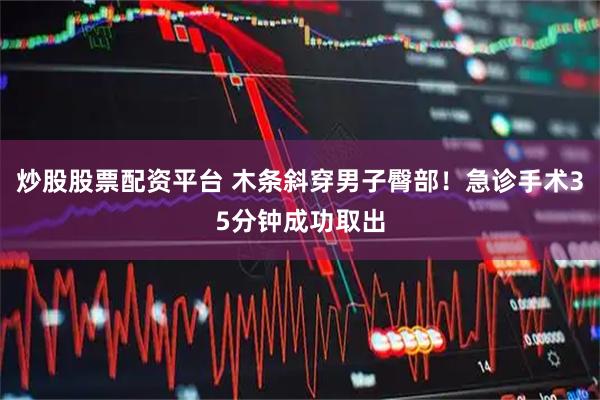 炒股股票配资平台 木条斜穿男子臀部！急诊手术35分钟成功取出