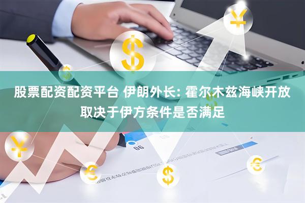 股票配资配资平台 伊朗外长: 霍尔木兹海峡开放取决于伊方条件是否满足