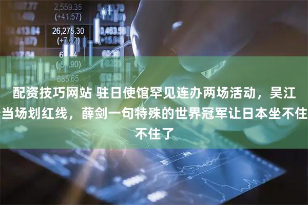 配资技巧网站 驻日使馆罕见连办两场活动，吴江浩当场划红线，薛剑一句特殊的世界冠军让日本坐不住了