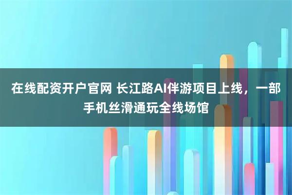 在线配资开户官网 长江路AI伴游项目上线，一部手机丝滑通玩全线场馆